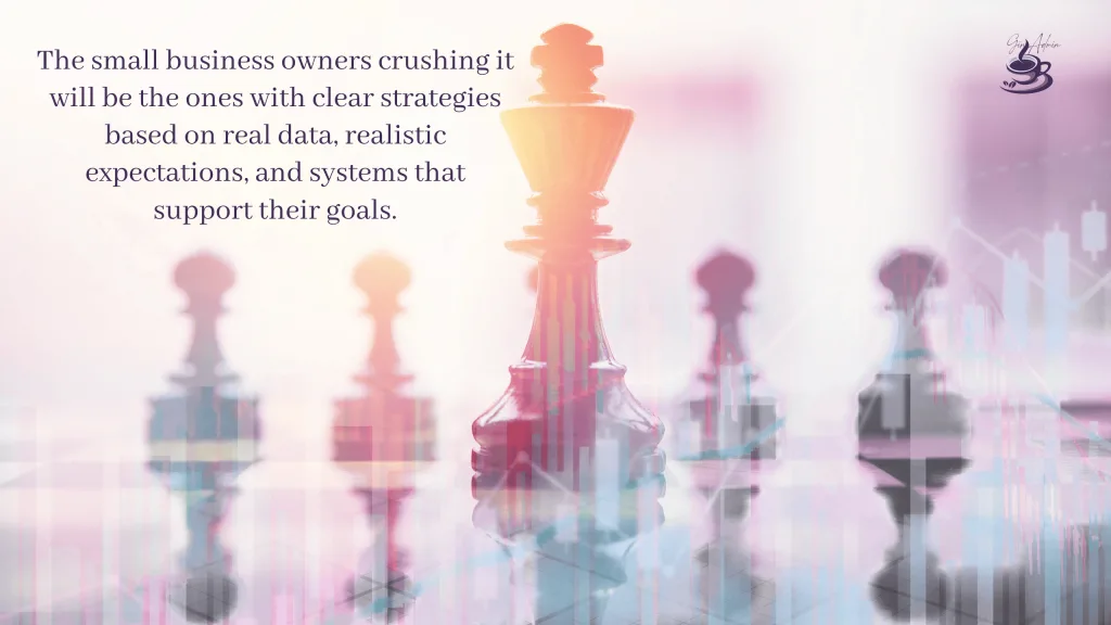 The small business owners crushing it will be the ones with clear strategies based on real data, realistic expectations, and systems that support their goals.